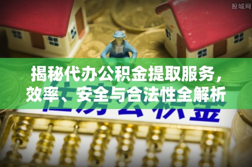 通化揭秘代办公积金提取服务，效率、安全与合法性全解析