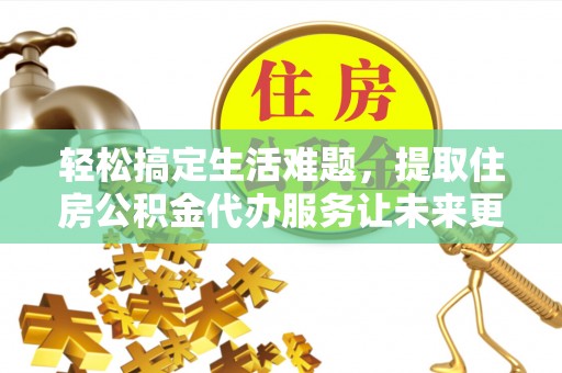 通化轻松搞定生活难题，提取住房公积金代办服务让未来更安心