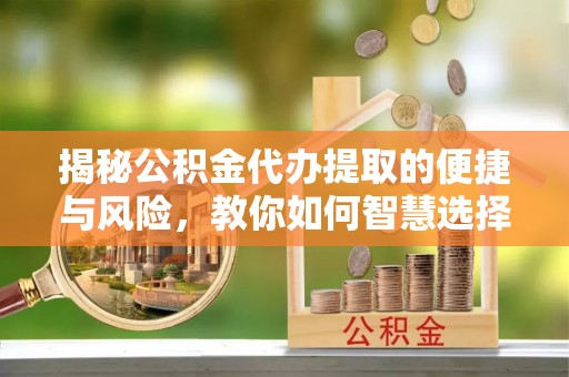 通化揭秘公积金代办提取的便捷与风险，教你如何智慧选择