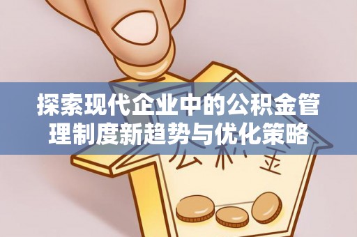 通化探索现代企业中的公积金管理制度新趋势与优化策略