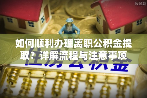 通化如何顺利办理离职公积金提取？详解流程与注意事项