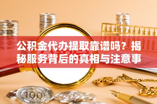 通化公积金代办提取靠谱吗？揭秘服务背后的真相与注意事项