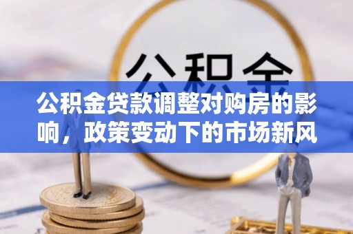 通化公积金贷款调整对购房的影响，政策变动下的市场新风向