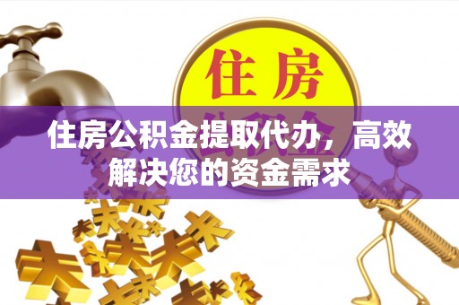 通化住房公积金提取代办，高效解决您的资金需求