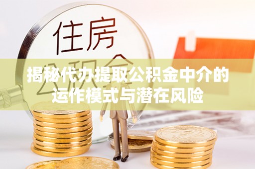 通化揭秘代办提取公积金中介的运作模式与潜在风险