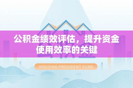 通化公积金绩效评估，提升资金使用效率的关键