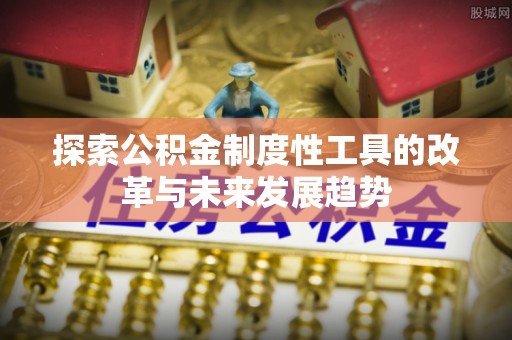 通化探索公积金制度性工具的改革与未来发展趋势