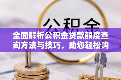 通化全面解析公积金贷款额度查询方法与技巧，助您轻松购房