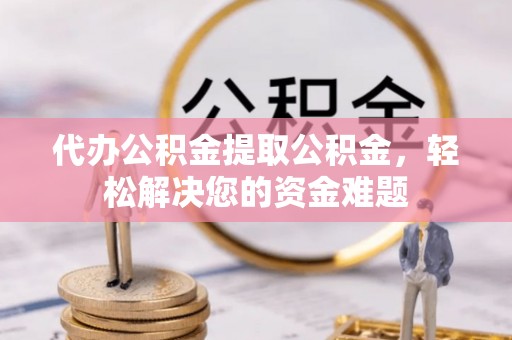 通化代办公积金提取公积金，轻松解决您的资金难题