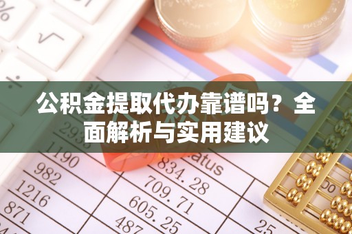 通化公积金提取代办靠谱吗？全面解析与实用建议