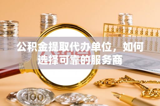 通化公积金提取代办单位，如何选择可靠的服务商