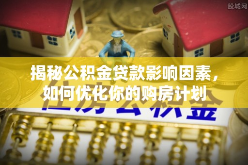 通化揭秘公积金贷款影响因素，如何优化你的购房计划