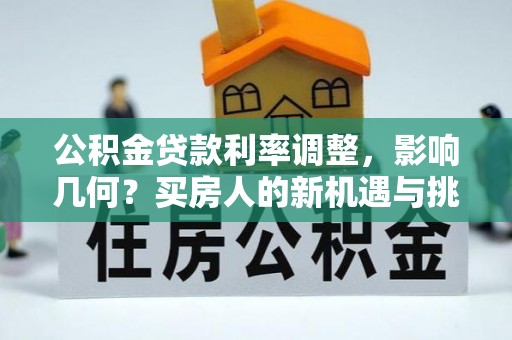 通化公积金贷款利率调整，影响几何？买房人的新机遇与挑战