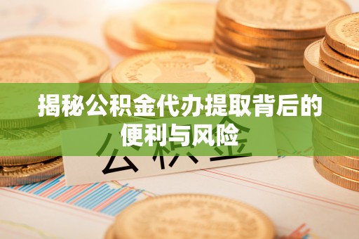 通化揭秘公积金代办提取背后的便利与风险