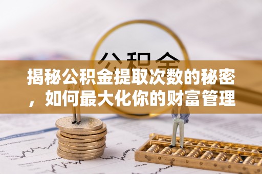 通化揭秘公积金提取次数的秘密，如何最大化你的财富管理