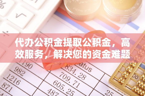 通化代办公积金提取公积金，高效服务，解决您的资金难题