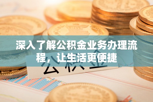 通化深入了解公积金业务办理流程，让生活更便捷