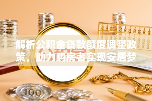 通化解析公积金贷款额度调整政策，助力购房者实现安居梦想