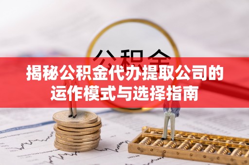 通化揭秘公积金代办提取公司的运作模式与选择指南