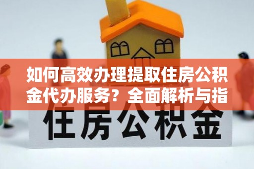 通化如何高效办理提取住房公积金代办服务？全面解析与指南