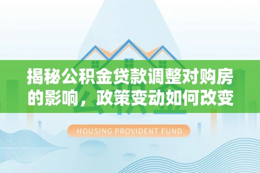 通化揭秘公积金贷款调整对购房的影响，政策变动如何改变你的买房计划