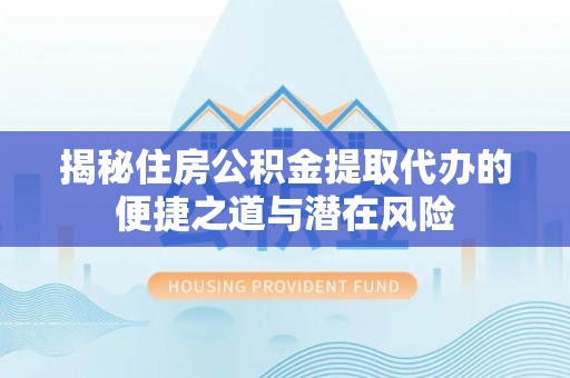 通化揭秘住房公积金提取代办的便捷之道与潜在风险