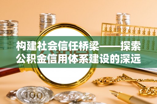 通化构建社会信任桥梁——探索公积金信用体系建设的深远意义