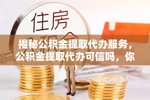 通化揭秘公积金提取代办服务，公积金提取代办可信吗，你需要知道的真相