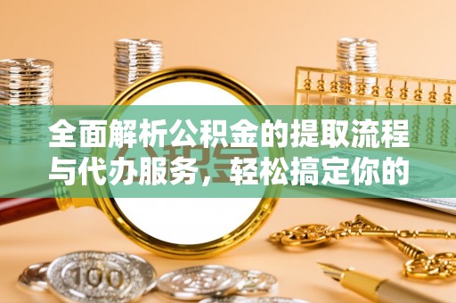 通化全面解析公积金的提取流程与代办服务，轻松搞定你的公积金咨询代办提取