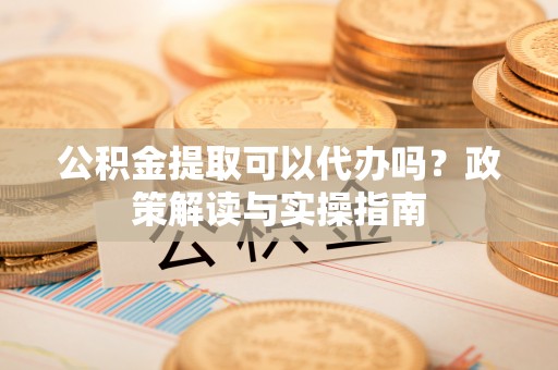 通化公积金提取可以代办吗？政策解读与实操指南