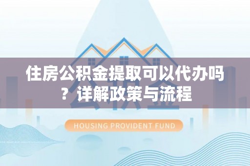 通化住房公积金提取可以代办吗？详解政策与流程