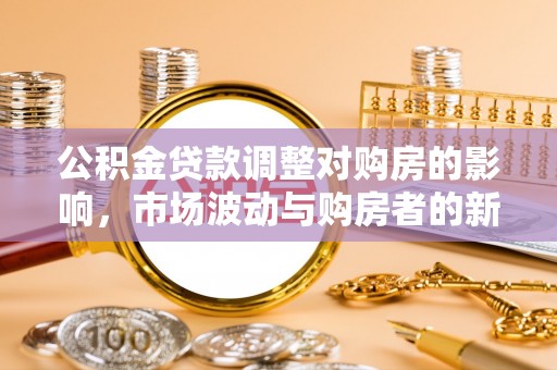 通化公积金贷款调整对购房的影响，市场波动与购房者的新选择