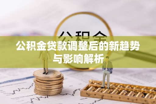 通化公积金贷款调整后的新趋势与影响解析