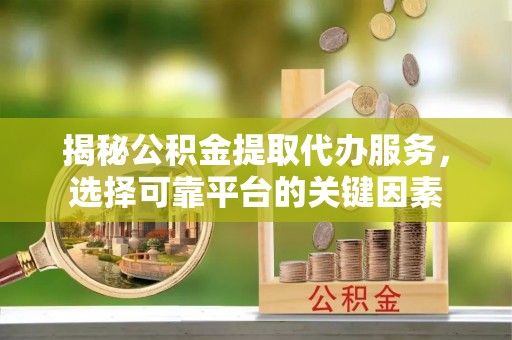 通化揭秘公积金提取代办服务，选择可靠平台的关键因素