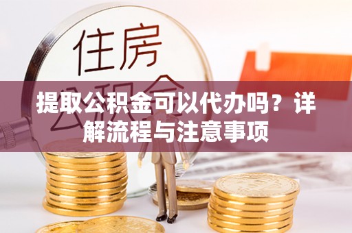 通化提取公积金可以代办吗？详解流程与注意事项