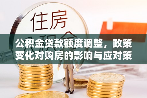 通化公积金贷款额度调整，政策变化对购房的影响与应对策略