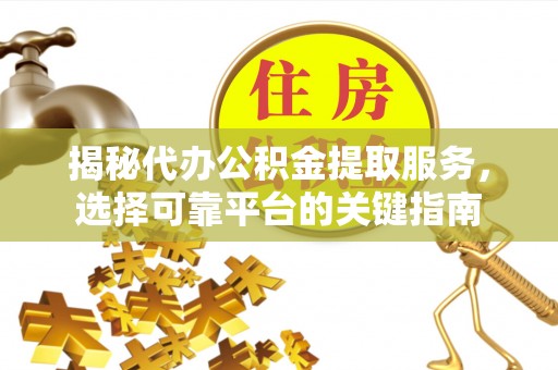 通化揭秘代办公积金提取服务，选择可靠平台的关键指南
