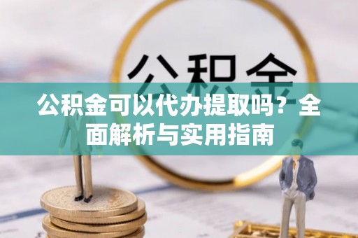 通化公积金可以代办提取吗？全面解析与实用指南