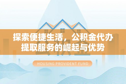 通化探索便捷生活，公积金代办提取服务的崛起与优势