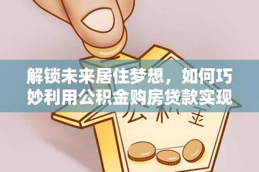 通化解锁未来居住梦想，如何巧妙利用公积金购房贷款实现房产投资