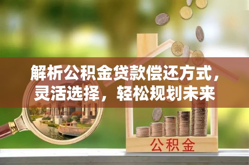 通化解析公积金贷款偿还方式，灵活选择，轻松规划未来