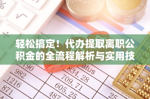 通化轻松搞定！代办提取离职公积金的全流程解析与实用技巧