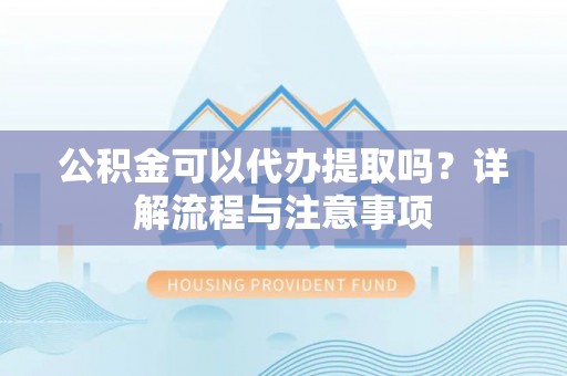 通化公积金可以代办提取吗？详解流程与注意事项