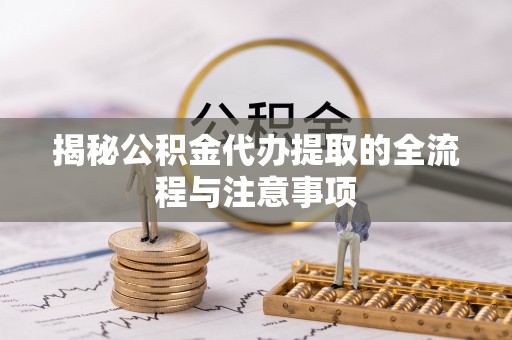 通化揭秘公积金代办提取的全流程与注意事项