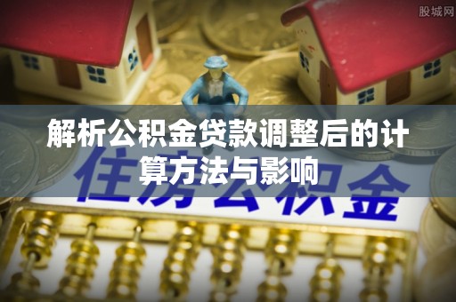 通化解析公积金贷款调整后的计算方法与影响