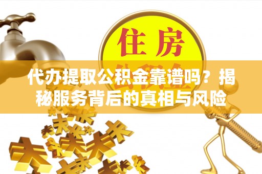 通化代办提取公积金靠谱吗？揭秘服务背后的真相与风险