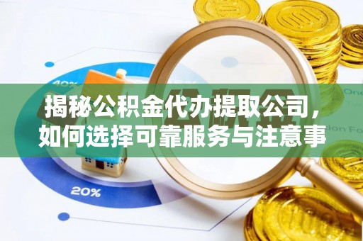 通化揭秘公积金代办提取公司，如何选择可靠服务与注意事项