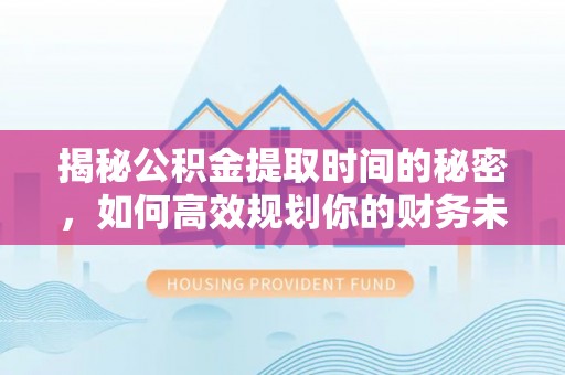 通化揭秘公积金提取时间的秘密，如何高效规划你的财务未来