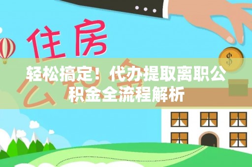 通化轻松搞定！代办提取离职公积金全流程解析