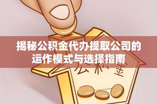 通化揭秘公积金代办提取公司的运作模式与选择指南